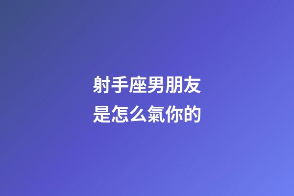 射手座男朋友是怎么氣你的-第1張-星座運勢-玄機派
