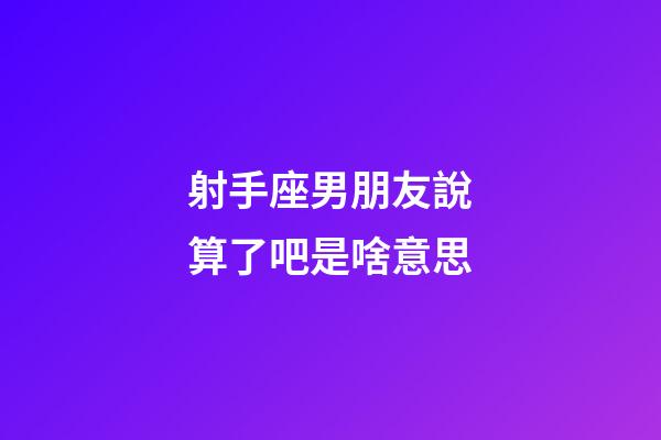 射手座男朋友說算了吧是啥意思-第1張-星座運勢-玄機派