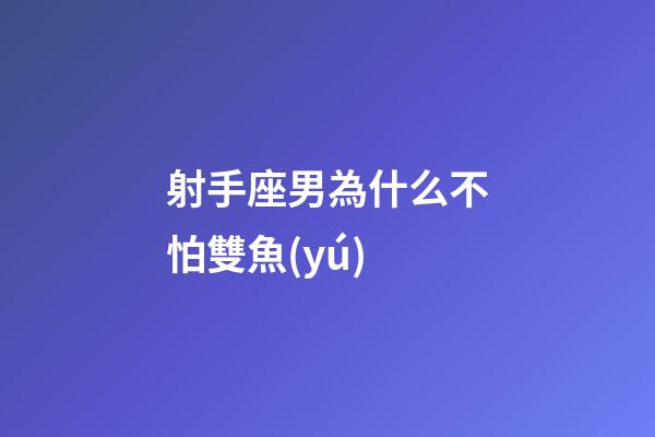 射手座男為什么不怕雙魚(yú)-第1張-星座運(yùn)勢(shì)-玄機(jī)派