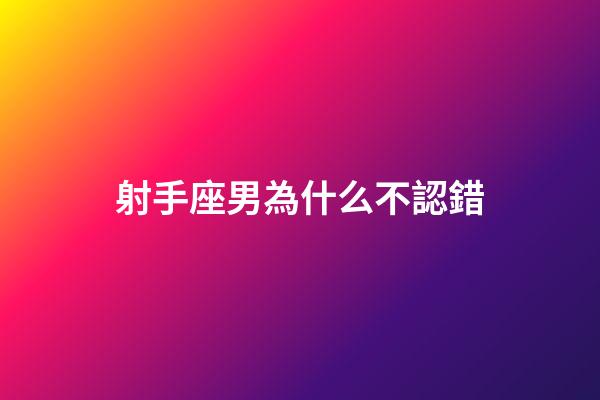射手座男為什么不認錯-第1張-星座運勢-玄機派