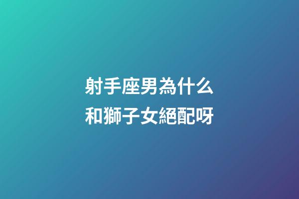 射手座男為什么和獅子女絕配呀-第1張-星座運勢-玄機派