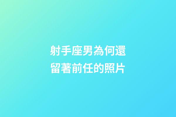 射手座男為何還留著前任的照片-第1張-星座運勢-玄機派
