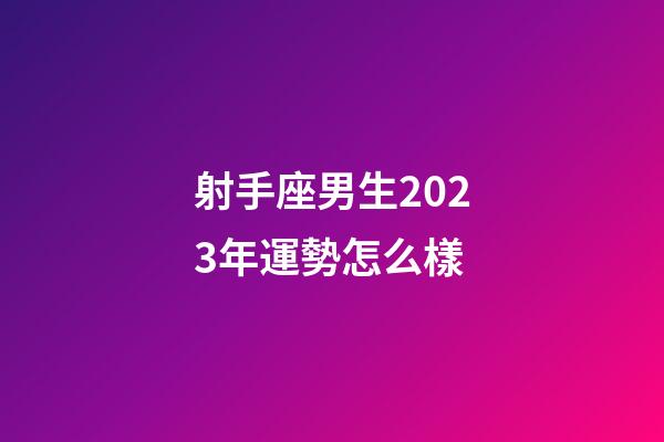 射手座男生2023年運勢怎么樣-第1張-星座運勢-玄機派