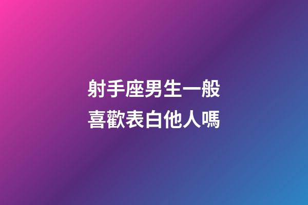 射手座男生一般喜歡表白他人嗎-第1張-星座運勢-玄機派