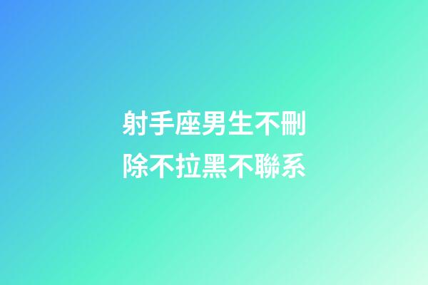 射手座男生不刪除不拉黑不聯系-第1張-星座運勢-玄機派