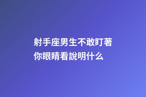 射手座男生不敢盯著你眼睛看說明什么-第1張-星座運勢-玄機派