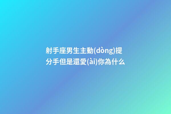 射手座男生主動(dòng)提分手但是還愛(ài)你為什么
