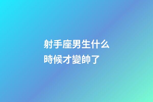 射手座男生什么時候才變帥了-第1張-星座運勢-玄機派
