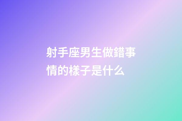 射手座男生做錯事情的樣子是什么-第1張-星座運(yùn)勢-玄機(jī)派
