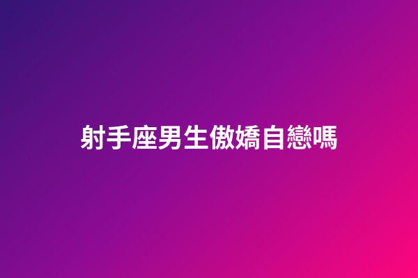 射手座男生傲嬌自戀嗎-第1張-星座運(yùn)勢-玄機(jī)派