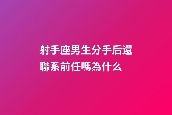 射手座男生分手后還聯系前任嗎為什么-第1張-星座運勢-玄機派
