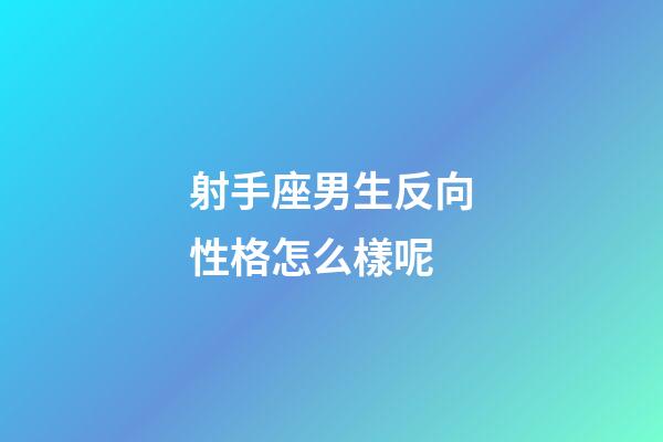 射手座男生反向性格怎么樣呢-第1張-星座運勢-玄機派