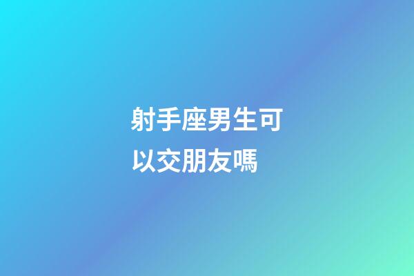 射手座男生可以交朋友嗎-第1張-星座運勢-玄機派