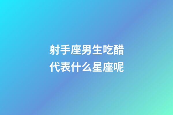 射手座男生吃醋代表什么星座呢-第1張-星座運勢-玄機派