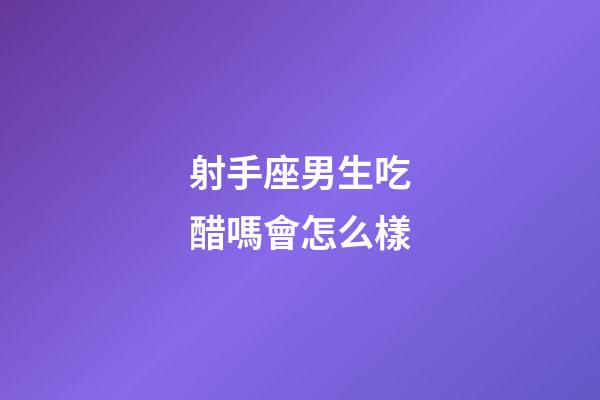 射手座男生吃醋嗎會怎么樣-第1張-星座運勢-玄機派
