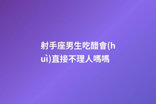 射手座男生吃醋會(huì)直接不理人嗎嗎-第1張-星座運(yùn)勢(shì)-玄機(jī)派