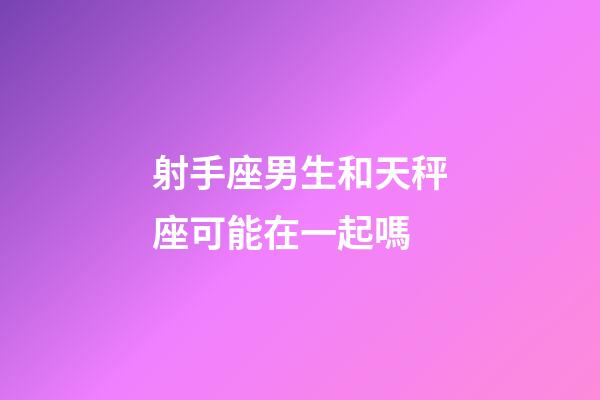 射手座男生和天秤座可能在一起嗎-第1張-星座運勢-玄機派