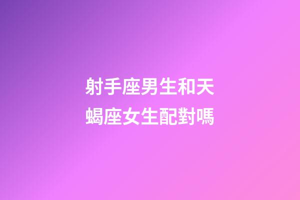 射手座男生和天蝎座女生配對嗎-第1張-星座運勢-玄機派