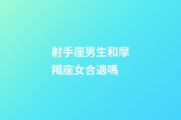 射手座男生和摩羯座女合適嗎-第1張-星座運勢-玄機派