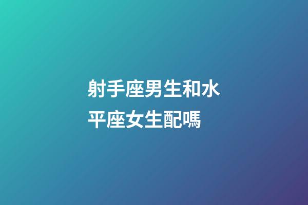射手座男生和水平座女生配嗎-第1張-星座運勢-玄機派