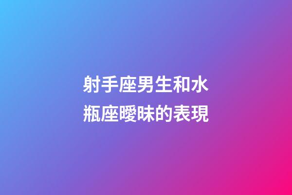 射手座男生和水瓶座曖昧的表現-第1張-星座運勢-玄機派