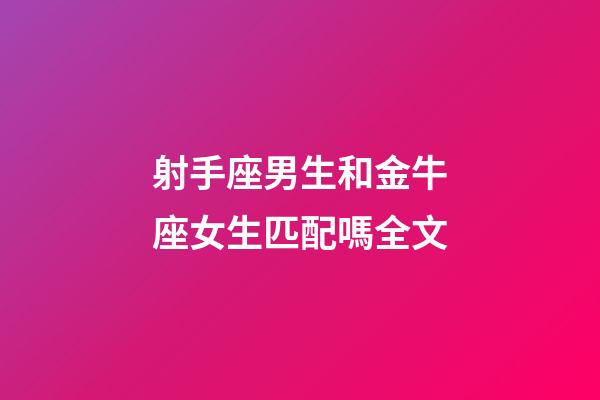 射手座男生和金牛座女生匹配嗎全文-第1張-星座運勢-玄機派