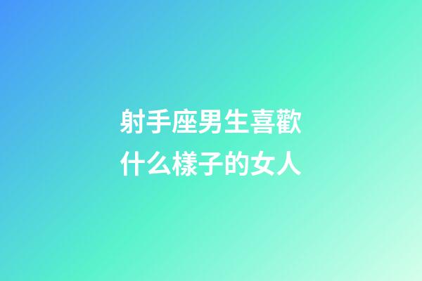 射手座男生喜歡什么樣子的女人-第1張-星座運勢-玄機派