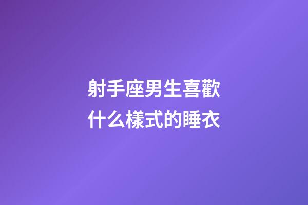 射手座男生喜歡什么樣式的睡衣