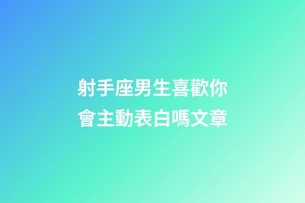射手座男生喜歡你會主動表白嗎文章-第1張-星座運勢-玄機派