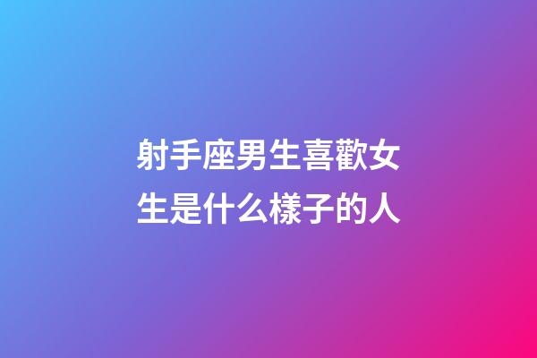 射手座男生喜歡女生是什么樣子的人-第1張-星座運勢-玄機派