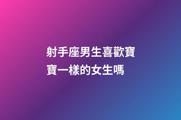 射手座男生喜歡寶寶一樣的女生嗎-第1張-星座運勢-玄機派