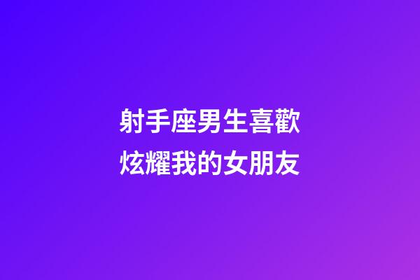 射手座男生喜歡炫耀我的女朋友-第1張-星座運勢-玄機派