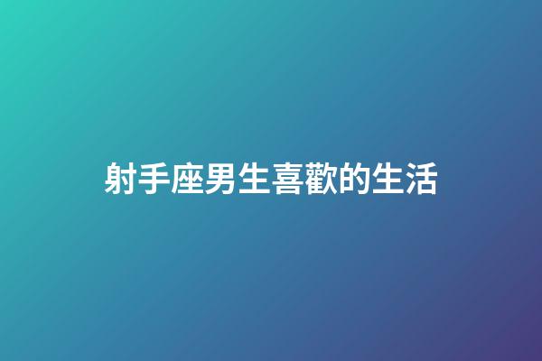 射手座男生喜歡的生活-第1張-星座運勢-玄機派