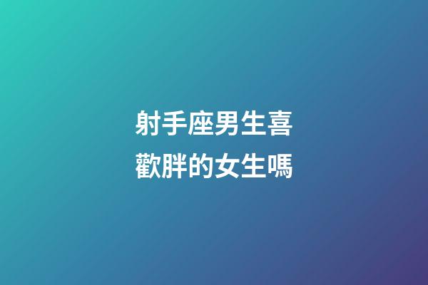 射手座男生喜歡胖的女生嗎-第1張-星座運(yùn)勢(shì)-玄機(jī)派