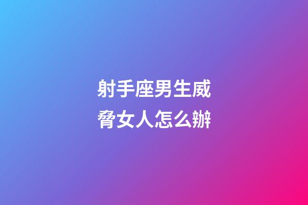 射手座男生威脅女人怎么辦-第1張-星座運勢-玄機派