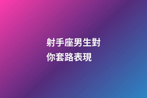 射手座男生對你套路表現-第1張-星座運勢-玄機派