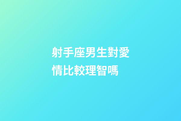射手座男生對愛情比較理智嗎-第1張-星座運勢-玄機派