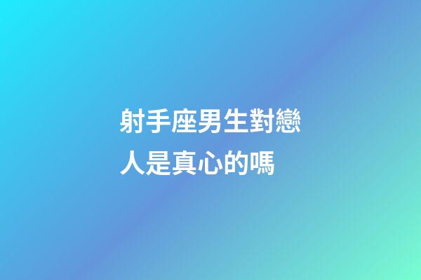 射手座男生對戀人是真心的嗎-第1張-星座運勢-玄機派