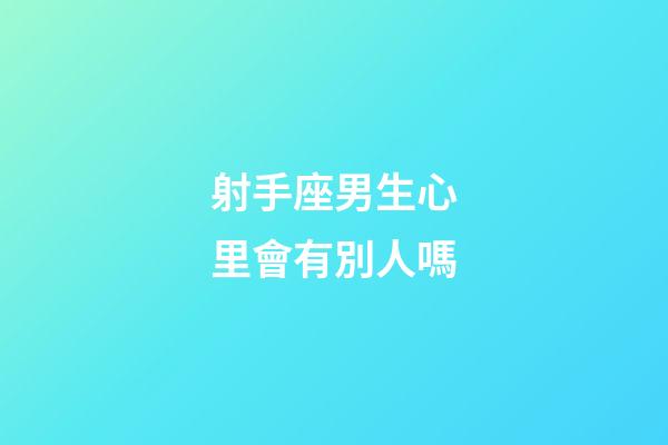 射手座男生心里會有別人嗎-第1張-星座運勢-玄機派