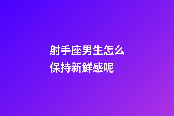 射手座男生怎么保持新鮮感呢-第1張-星座運勢-玄機派