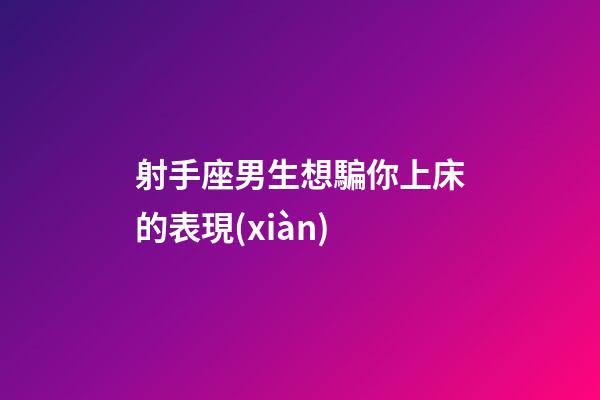 射手座男生想騙你上床的表現(xiàn)-第1張-星座運(yùn)勢-玄機(jī)派