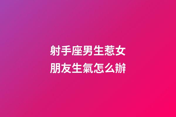 射手座男生惹女朋友生氣怎么辦-第1張-星座運勢-玄機派