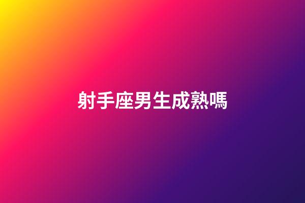 射手座男生成熟嗎-第1張-星座運勢-玄機派