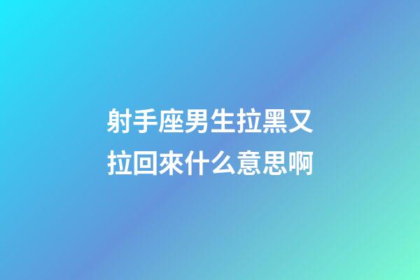 射手座男生拉黑又拉回來什么意思啊-第1張-星座運勢-玄機派