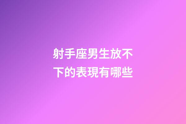 射手座男生放不下的表現有哪些-第1張-星座運勢-玄機派