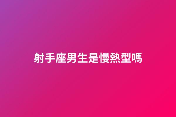 射手座男生是慢熱型嗎-第1張-星座運勢-玄機派