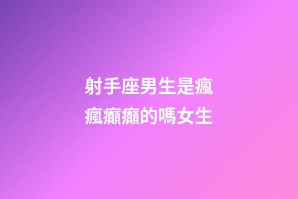 射手座男生是瘋瘋癲癲的嗎女生-第1張-星座運勢-玄機派