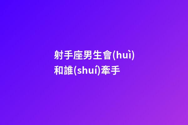射手座男生會(huì)和誰(shuí)牽手-第1張-星座運(yùn)勢(shì)-玄機(jī)派