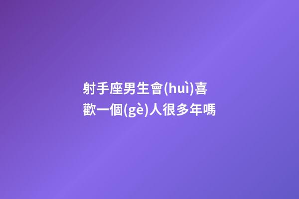 射手座男生會(huì)喜歡一個(gè)人很多年嗎-第1張-星座運(yùn)勢(shì)-玄機(jī)派