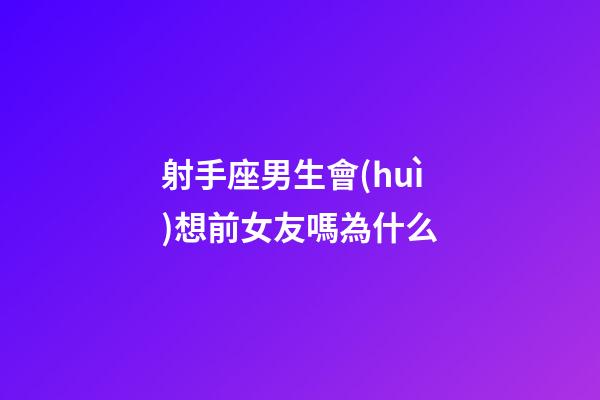 射手座男生會(huì)想前女友嗎為什么-第1張-星座運(yùn)勢(shì)-玄機(jī)派